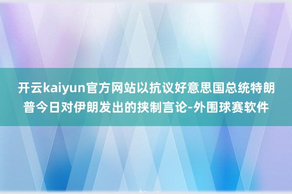 开云kaiyun官方网站以抗议好意思国总统特朗普今日对伊朗发出的挟制言论-外围球赛软件