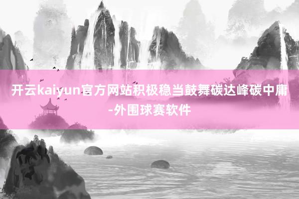 开云kaiyun官方网站积极稳当鼓舞碳达峰碳中庸-外围球赛软件