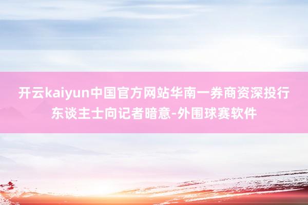 开云kaiyun中国官方网站华南一券商资深投行东谈主士向记者暗意-外围球赛软件
