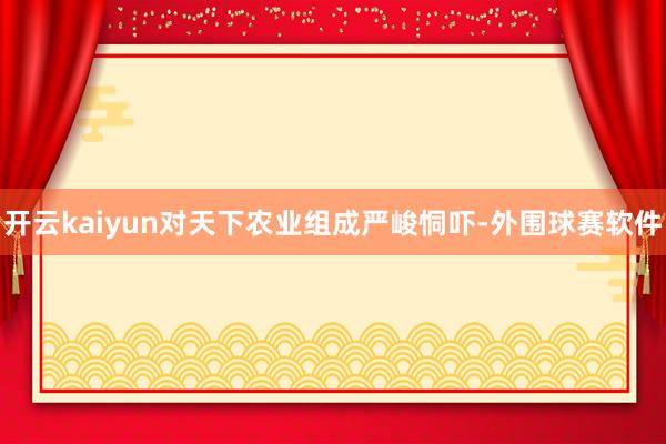 开云kaiyun对天下农业组成严峻恫吓-外围球赛软件