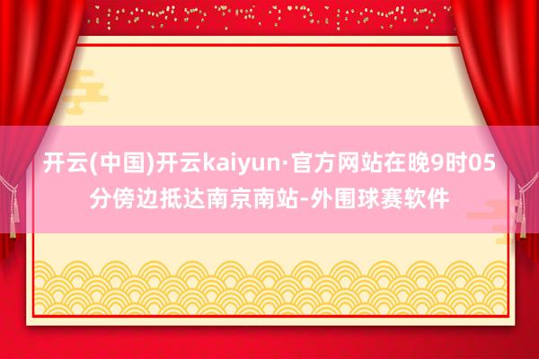 开云(中国)开云kaiyun·官方网站在晚9时05分傍边抵达南京南站-外围球赛软件