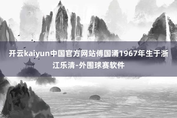 开云kaiyun中国官方网站傅国涌1967年生于浙江乐清-外围球赛软件