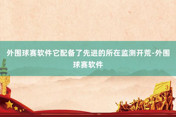 外围球赛软件它配备了先进的所在监测开荒-外围球赛软件