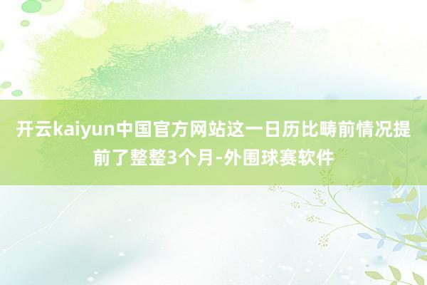 开云kaiyun中国官方网站这一日历比畴前情况提前了整整3个月-外围球赛软件