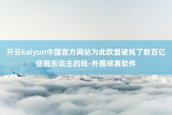 开云kaiyun中国官方网站为此欧盟破耗了数百亿征税东谈主的钱-外围球赛软件
