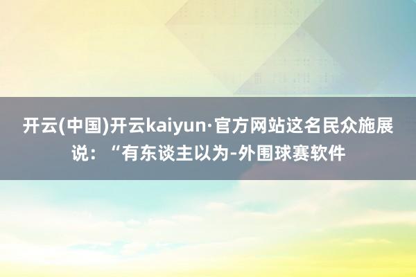 开云(中国)开云kaiyun·官方网站这名民众施展说：“有东谈主以为-外围球赛软件