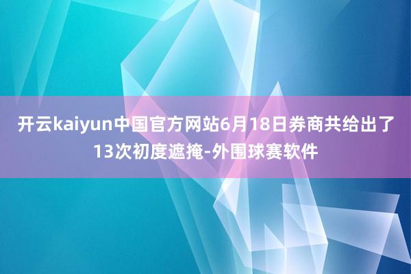 开云kaiyun中国官方网站6月18日券商共给出了13次初度遮掩-外围球赛软件