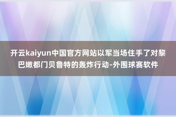 开云kaiyun中国官方网站以军当场住手了对黎巴嫩都门贝鲁特的轰炸行动-外围球赛软件