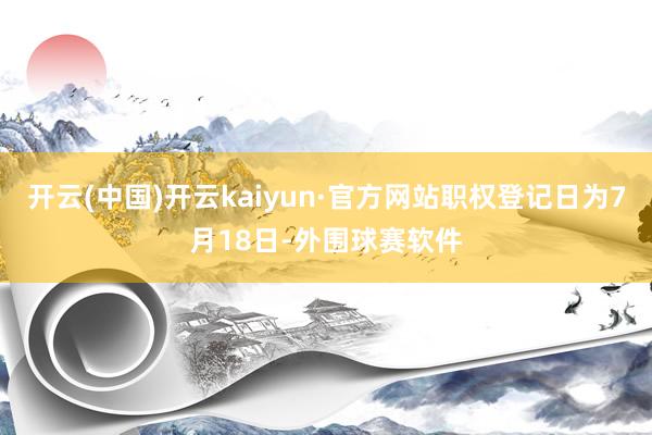 开云(中国)开云kaiyun·官方网站职权登记日为7月18日-外围球赛软件