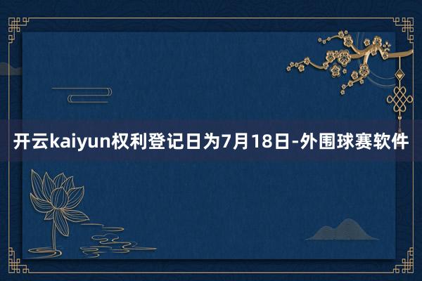 开云kaiyun权利登记日为7月18日-外围球赛软件