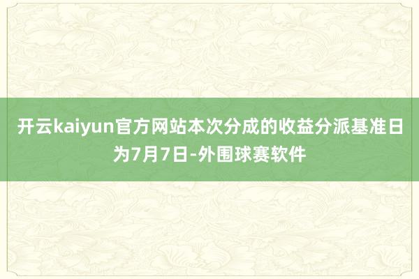 开云kaiyun官方网站本次分成的收益分派基准日为7月7日-外围球赛软件