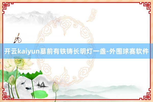 开云kaiyun墓前有铁铸长明灯一盏-外围球赛软件