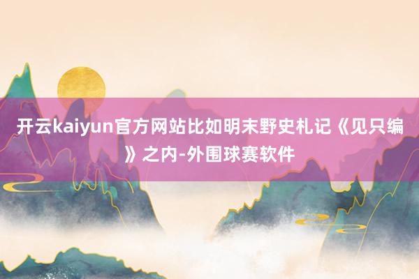 开云kaiyun官方网站比如明末野史札记《见只编》之内-外围球赛软件