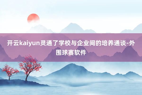 开云kaiyun灵通了学校与企业间的培养通谈-外围球赛软件