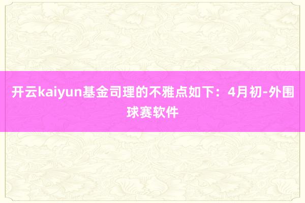 开云kaiyun基金司理的不雅点如下：4月初-外围球赛软件