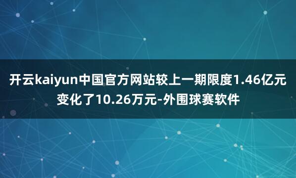 开云kaiyun中国官方网站较上一期限度1.46亿元变化了10.26万元-外围球赛软件