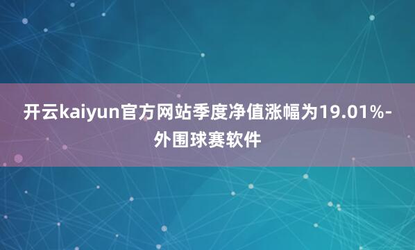 开云kaiyun官方网站季度净值涨幅为19.01%-外围球赛软件
