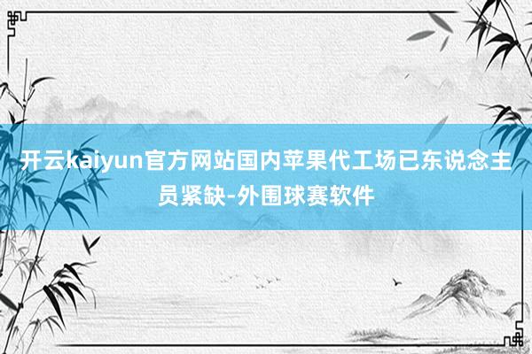 开云kaiyun官方网站国内苹果代工场已东说念主员紧缺-外围球赛软件