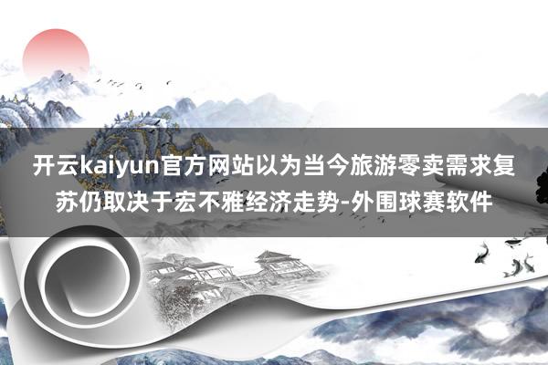 开云kaiyun官方网站以为当今旅游零卖需求复苏仍取决于宏不雅经济走势-外围球赛软件