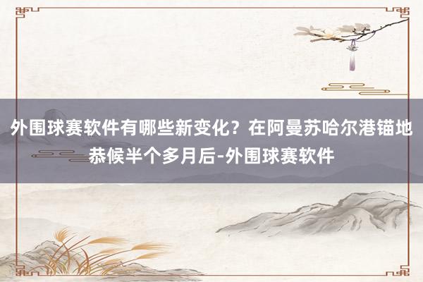 外围球赛软件有哪些新变化?在阿曼苏哈尔港锚地恭候半个多月后-外围球赛软件