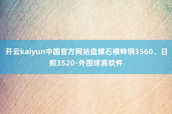 开云kaiyun中国官方网站盘螺石横特钢3560、日照3520-外围球赛软件