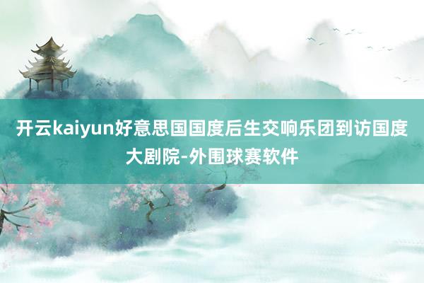开云kaiyun好意思国国度后生交响乐团到访国度大剧院-外围球赛软件