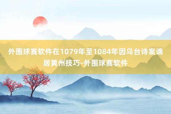 外围球赛软件在1079年至1084年因乌台诗案谪居黄州技巧-外围球赛软件