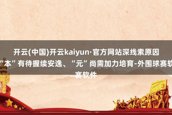 开云(中国)开云kaiyun·官方网站深线索原因是“本”有待握续安逸、“元”尚需加力培育-外围球赛软件