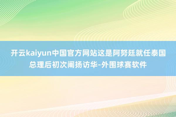 开云kaiyun中国官方网站这是阿努廷就任泰国总理后初次阐扬访华-外围球赛软件