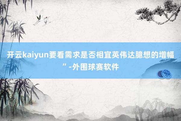 开云kaiyun要看需求是否相宜英伟达臆想的增幅”-外围球赛软件