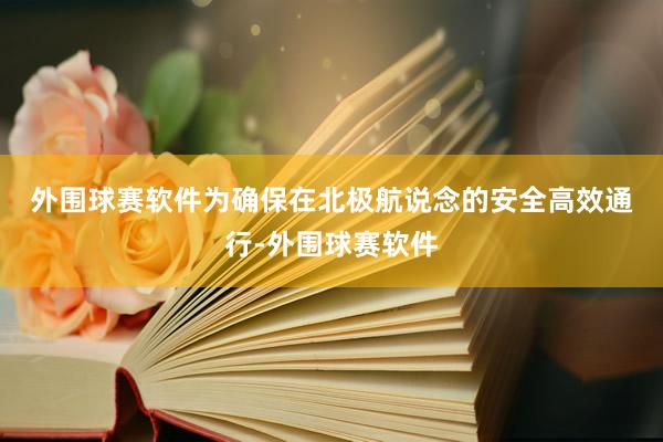 外围球赛软件　　为确保在北极航说念的安全高效通行-外围球赛软件
