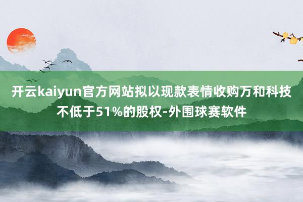 开云kaiyun官方网站拟以现款表情收购万和科技不低于51%的股权-外围球赛软件