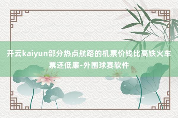 开云kaiyun部分热点航路的机票价钱比高铁火车票还低廉-外围球赛软件