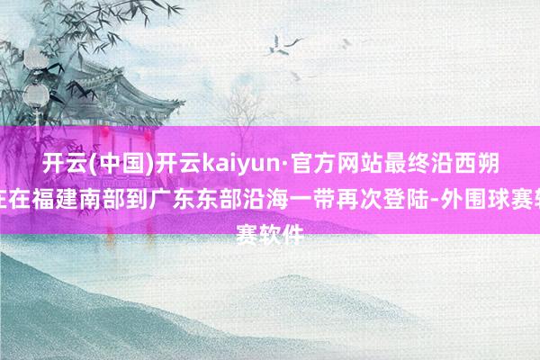 开云(中国)开云kaiyun·官方网站最终沿西朔所在在福建南部到广东东部沿海一带再次登陆-外围球赛软件
