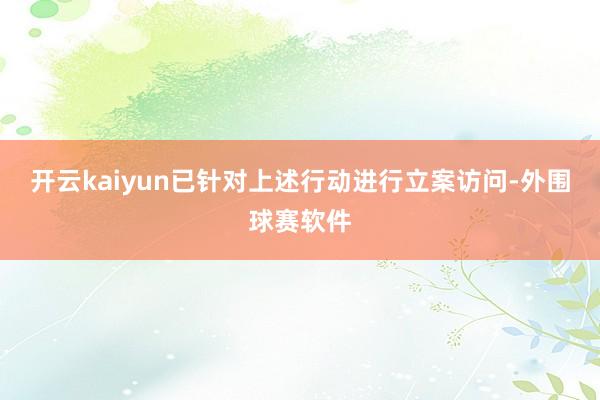 开云kaiyun已针对上述行动进行立案访问-外围球赛软件