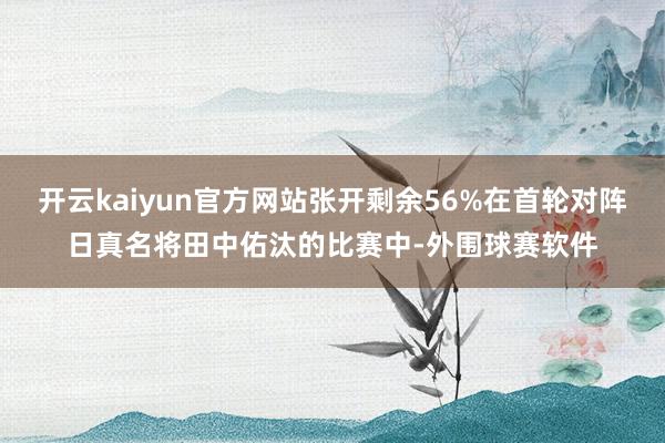 开云kaiyun官方网站张开剩余56%在首轮对阵日真名将田中佑汰的比赛中-外围球赛软件