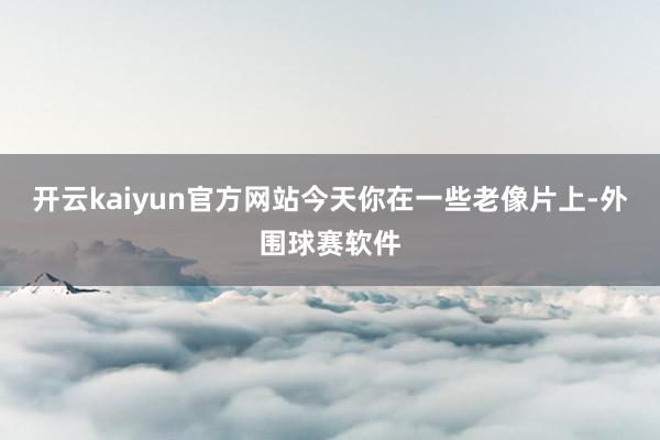 开云kaiyun官方网站今天你在一些老像片上-外围球赛软件