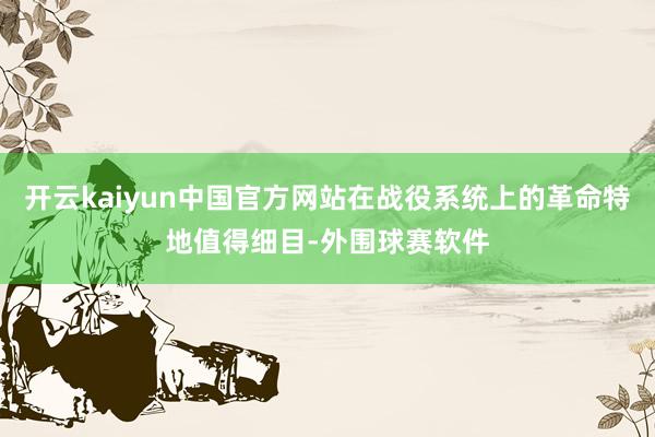 开云kaiyun中国官方网站在战役系统上的革命特地值得细目-外围球赛软件