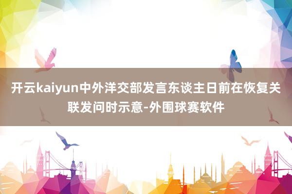 开云kaiyun中外洋交部发言东谈主日前在恢复关联发问时示意-外围球赛软件