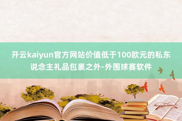 开云kaiyun官方网站价值低于100欧元的私东说念主礼品包裹之外-外围球赛软件