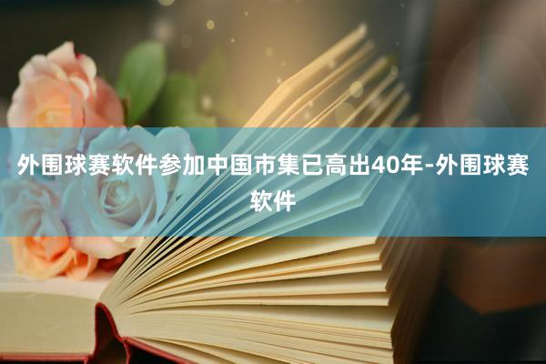 外围球赛软件参加中国市集已高出40年-外围球赛软件