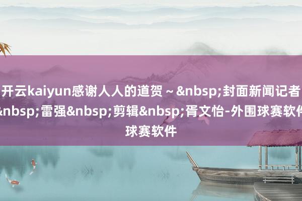 开云kaiyun感谢人人的道贺～&nbsp;封面新闻记者&nbsp;雷强&nbsp;剪辑&nbsp;胥文怡-外围球赛软件