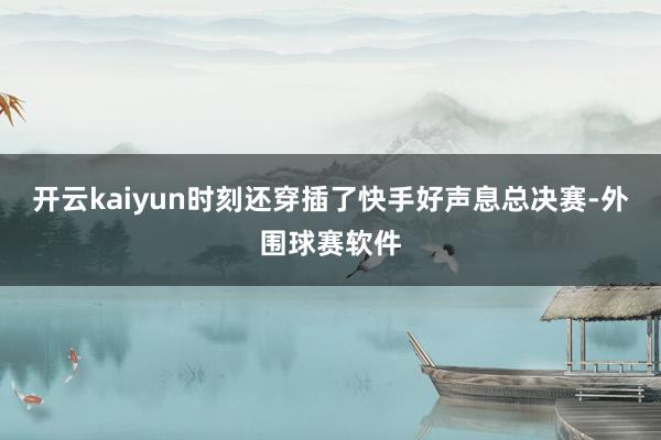 开云kaiyun时刻还穿插了快手好声息总决赛-外围球赛软件