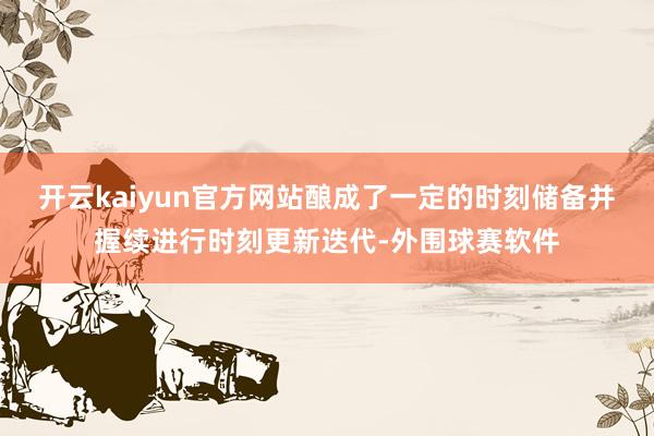开云kaiyun官方网站酿成了一定的时刻储备并握续进行时刻更新迭代-外围球赛软件