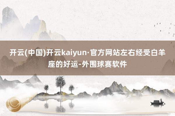 开云(中国)开云kaiyun·官方网站左右经受白羊座的好运-外围球赛软件