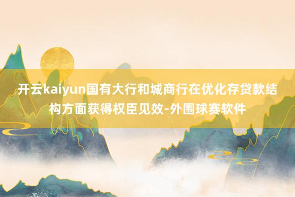 开云kaiyun国有大行和城商行在优化存贷款结构方面获得权臣见效-外围球赛软件