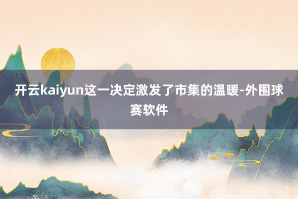 开云kaiyun这一决定激发了市集的温暖-外围球赛软件