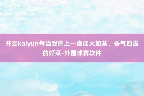 开云kaiyun每当我端上一盘如火如荼、香气四溢的好菜-外围球赛软件