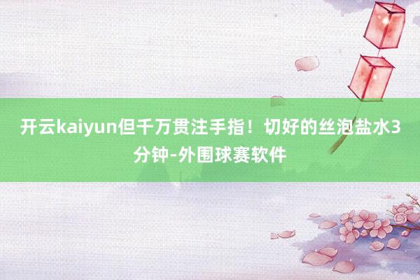 开云kaiyun但千万贯注手指！切好的丝泡盐水3分钟-外围球赛软件