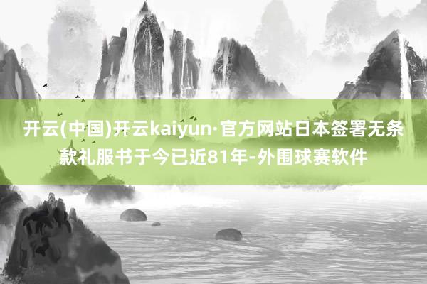 开云(中国)开云kaiyun·官方网站日本签署无条款礼服书于今已近81年-外围球赛软件